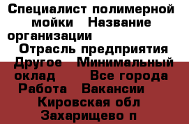 Специалист полимерной мойки › Название организации ­ Fast and Shine › Отрасль предприятия ­ Другое › Минимальный оклад ­ 1 - Все города Работа » Вакансии   . Кировская обл.,Захарищево п.